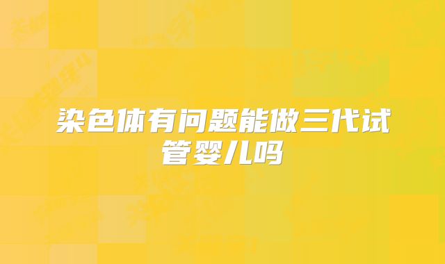 染色体有问题能做三代试管婴儿吗