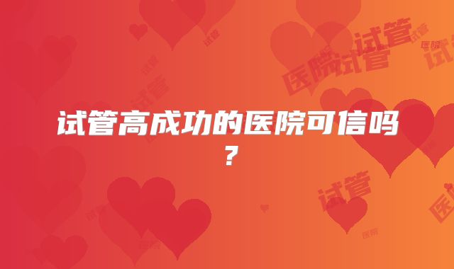 试管高成功的医院可信吗？