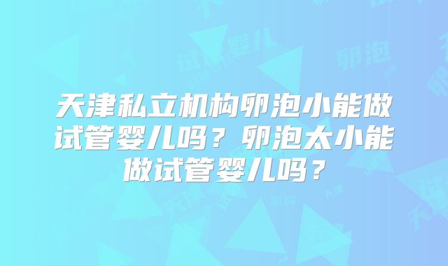 天津私立机构卵泡小能做试管婴儿吗？卵泡太小能做试管婴儿吗？