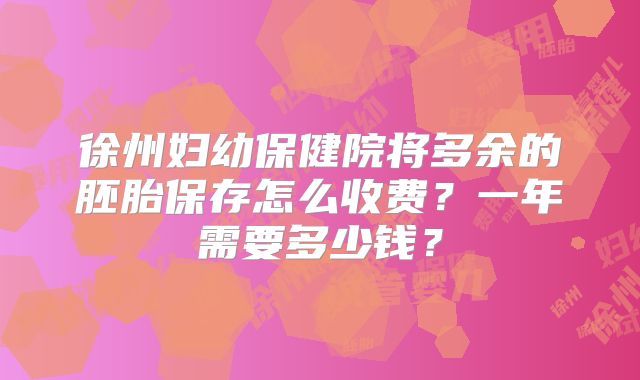 徐州妇幼保健院将多余的胚胎保存怎么收费?一年需要多少钱?