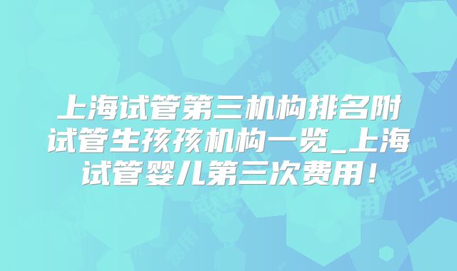 上海试管第三机构排名附试管生孩孩机构一览_上海试管婴儿第三次费用!