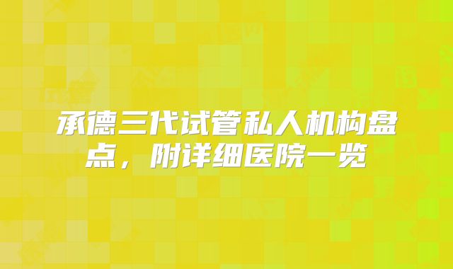 承德三代试管私人机构盘点,附详细医院一览