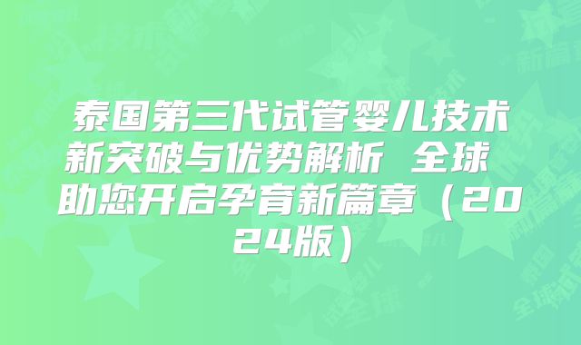 泰国第三代试管婴儿技术新突破与优势解析 全球 助您开启孕育新篇章（2024版）