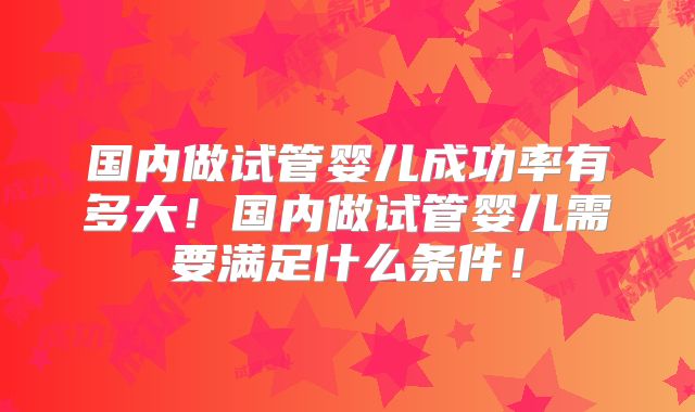 国内做试管婴儿成功率有多大！国内做试管婴儿需要满足什么条件！