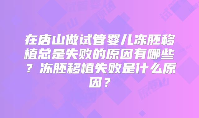 在唐山做试管婴儿冻胚移植总是失败的原因有哪些？冻胚移植失败是什么原因？