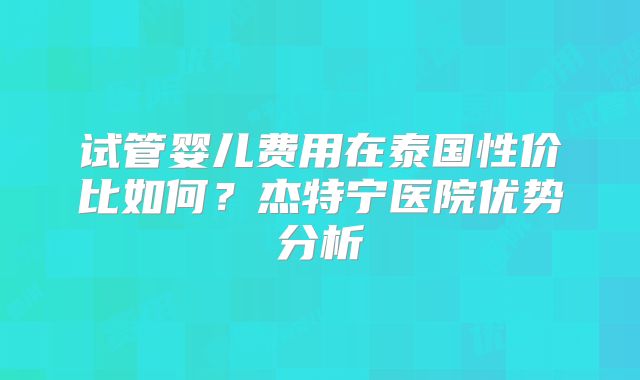 试管婴儿费用在泰国性价比如何？杰特宁医院优势分析