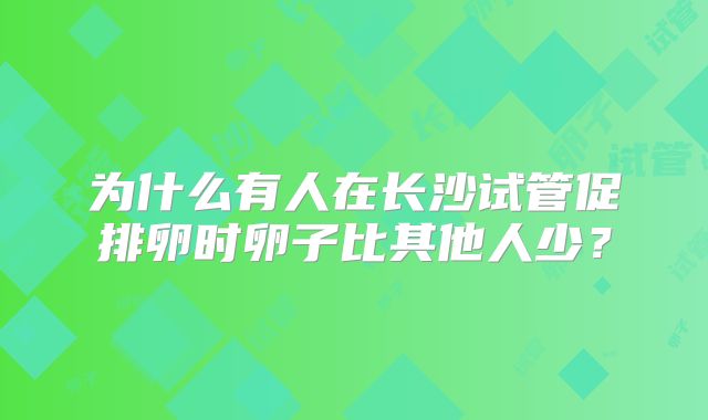 为什么有人在长沙试管促排卵时卵子比其他人少？