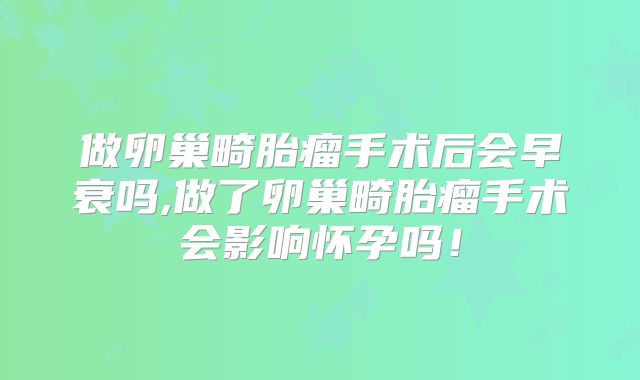 做卵巢畸胎瘤手术后会早衰吗,做了卵巢畸胎瘤手术会影响怀孕吗!