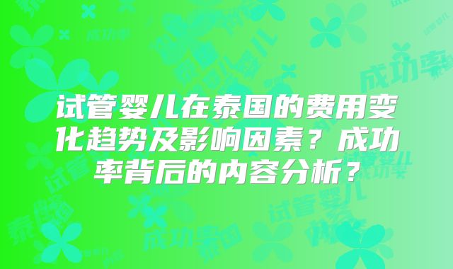 试管婴儿在泰国的费用变化趋势及影响因素？成功率背后的内容分析？