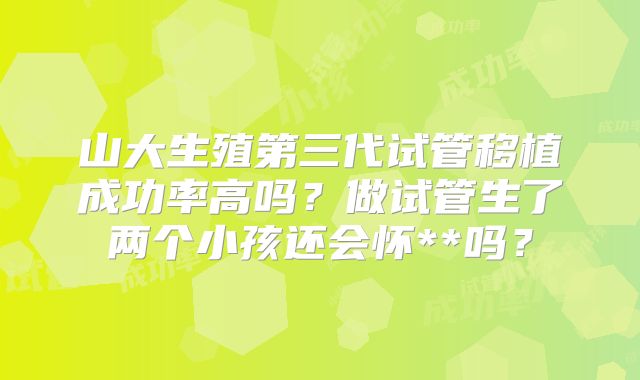 山大生殖第三代试管移植成功率高吗?做试管生了两个小孩还会怀**吗?