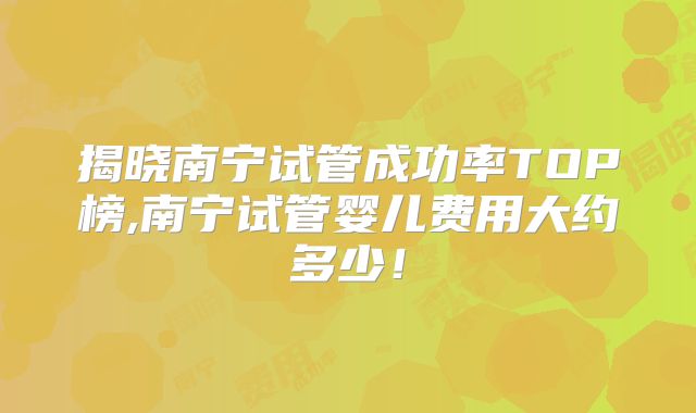 揭晓南宁试管成功率TOP榜,南宁试管婴儿费用大约多少！