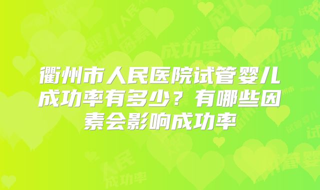 衢州市人民医院试管婴儿成功率有多少？有哪些因素会影响成功率