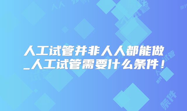 人工试管并非人人都能做_人工试管需要什么条件！