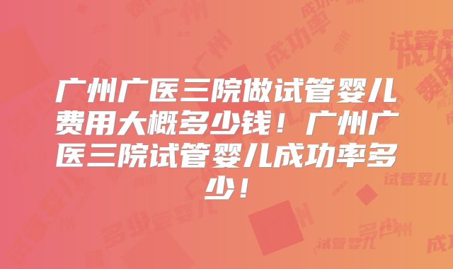 广州广医三院做试管婴儿费用大概多少钱!广州广医三院试管婴儿成功率多少!