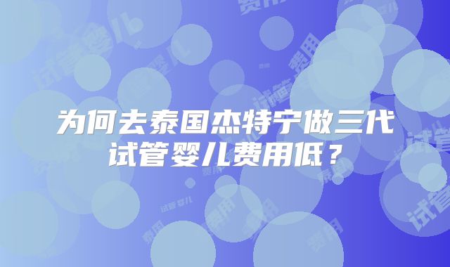 为何去泰国杰特宁做三代试管婴儿费用低？