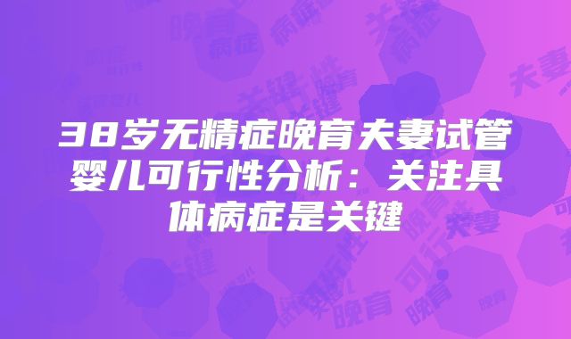 38岁无精症晚育夫妻试管婴儿可行性分析：关注具体病症是关键