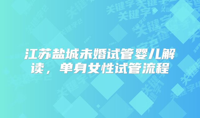 江苏盐城未婚试管婴儿解读,单身女性试管流程