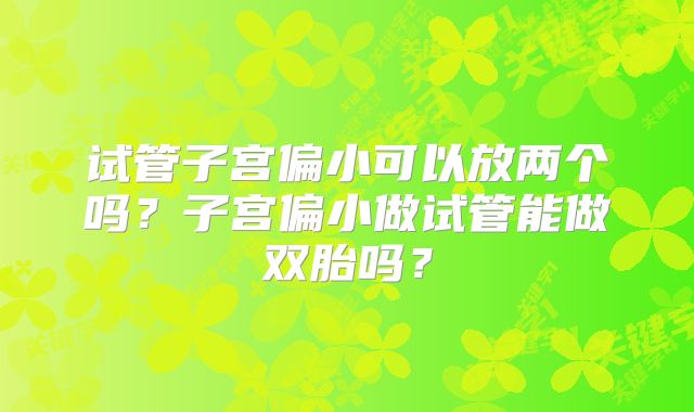 试管子宫偏小可以放两个吗?子宫偏小做试管能做双胎吗?