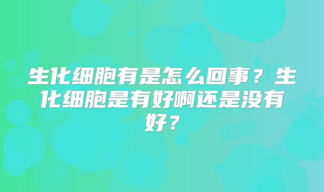 生化细胞有是怎么回事？生化细胞是有好啊还是没有好？