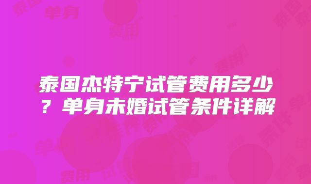 泰国杰特宁试管费用多少?单身未婚试管条件详解