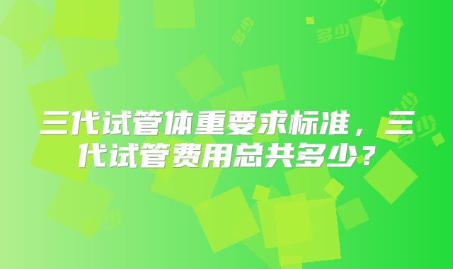 三代试管体重要求标准，三代试管费用总共多少？