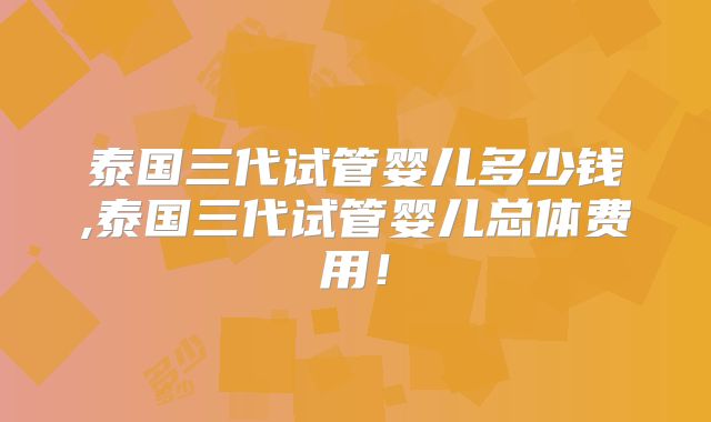 泰国三代试管婴儿多少钱,泰国三代试管婴儿总体费用！