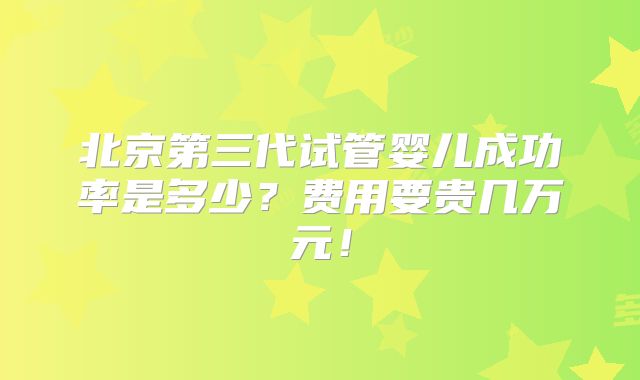 北京第三代试管婴儿成功率是多少?费用要贵几万元!
