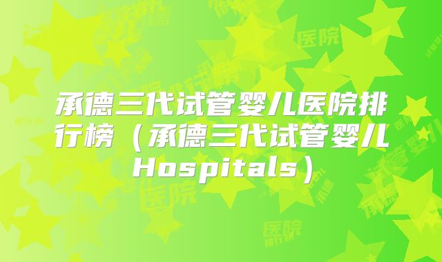 承德三代试管婴儿医院排行榜（承德三代试管婴儿Hospitals）