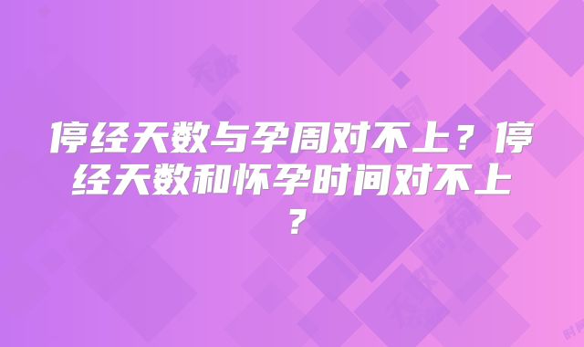 停经天数与孕周对不上？停经天数和怀孕时间对不上？