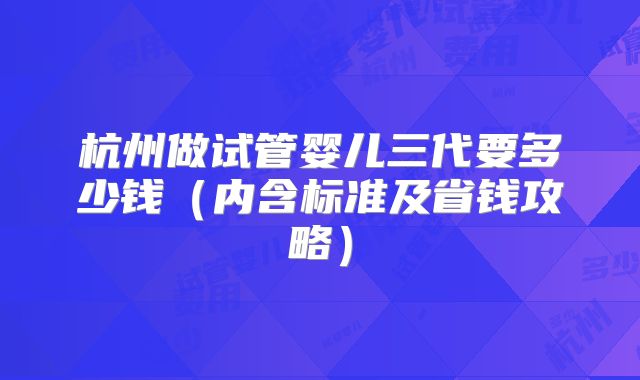 杭州做试管婴儿三代要多少钱（内含标准及省钱攻略）
