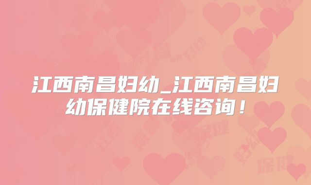 江西南昌妇幼_江西南昌妇幼保健院在线咨询！