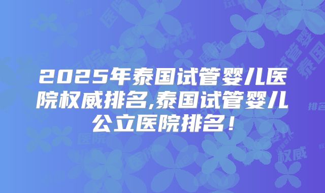 2025年泰国试管婴儿医院权威排名,泰国试管婴儿公立医院排名！