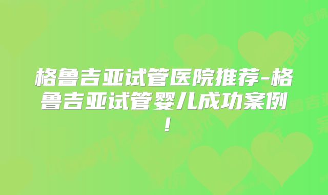 格鲁吉亚试管医院推荐-格鲁吉亚试管婴儿成功案例!