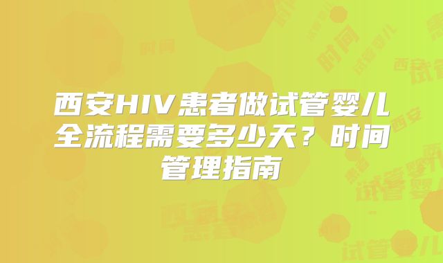 西安HIV患者做试管婴儿全流程需要多少天？时间管理指南
