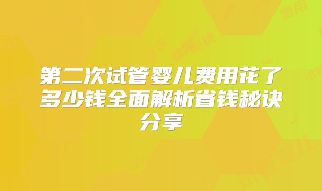 第二次试管婴儿费用花了多少钱全面解析省钱秘诀分享