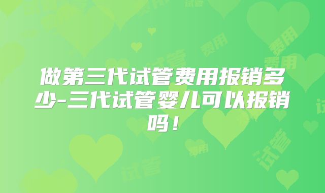 做第三代试管费用报销多少-三代试管婴儿可以报销吗！