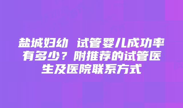 盐城妇幼 试管婴儿成功率有多少？附推荐的试管医生及医院联系方式