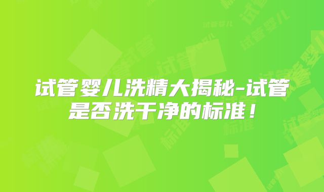 试管婴儿洗精大揭秘-试管是否洗干净的标准！