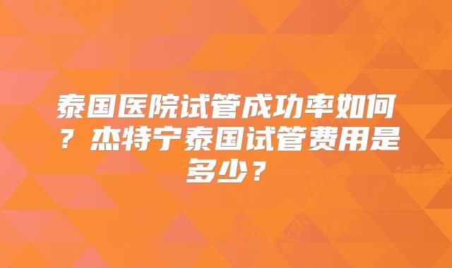 泰国医院试管成功率如何？杰特宁泰国试管费用是多少？