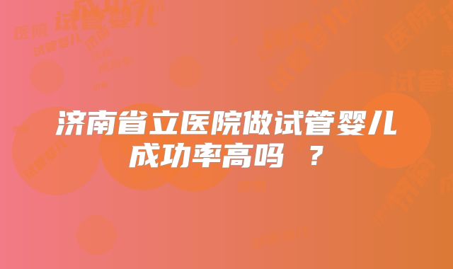 济南省立医院做试管婴儿成功率高吗 ？