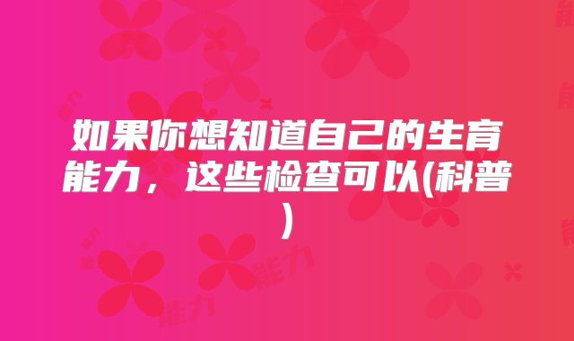 如果你想知道自己的生育能力,这些检查可以(科普)
