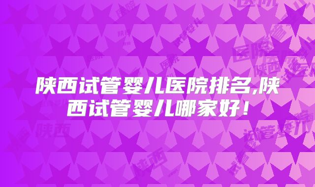 陕西试管婴儿医院排名,陕西试管婴儿哪家好！