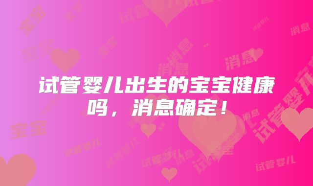 试管婴儿出生的宝宝健康吗，消息确定！