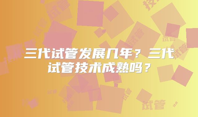 三代试管发展几年？三代试管技术成熟吗？