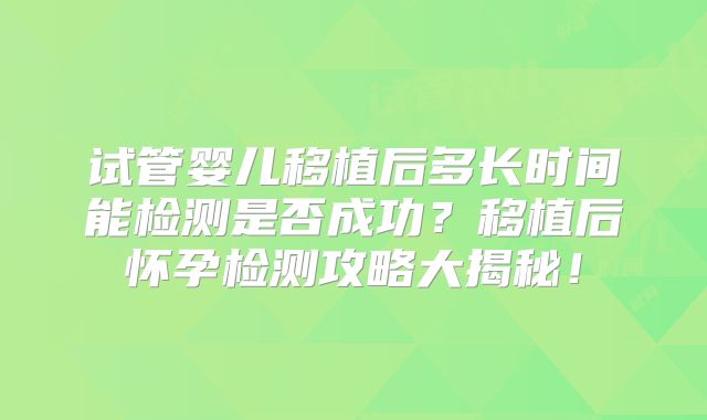 试管婴儿移植后多长时间能检测是否成功？移植后怀孕检测攻略大揭秘！