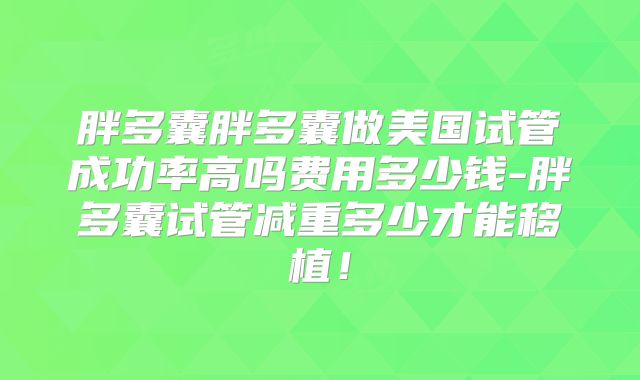 胖多囊胖多囊做美国试管成功率高吗费用多少钱-胖多囊试管减重多少才能移植!
