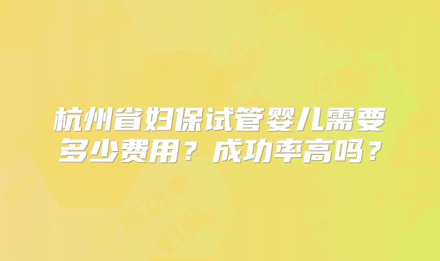 杭州省妇保试管婴儿需要多少费用？成功率高吗？