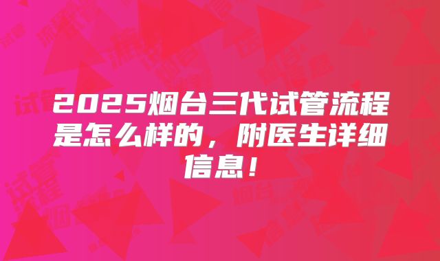 2025烟台三代试管流程是怎么样的,附医生详细信息!