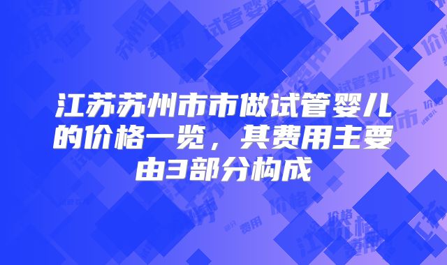 江苏苏州市市做试管婴儿的价格一览，其费用主要由3部分构成
