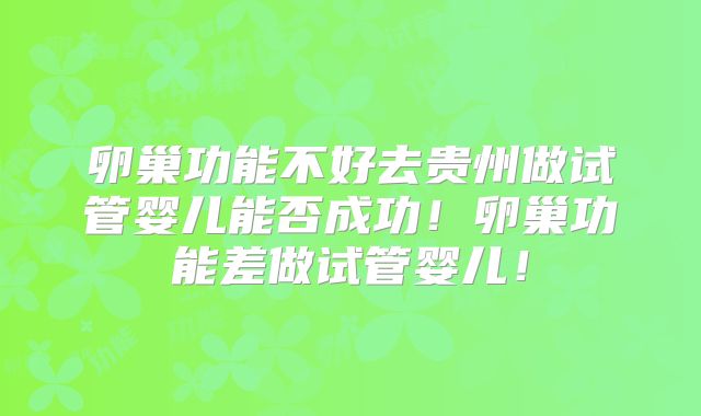 卵巢功能不好去贵州做试管婴儿能否成功！卵巢功能差做试管婴儿！